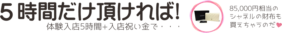 5時間だけいただければ 体験入店5時間+入店祝い金で・・・
85,000円相当のシャネルの財布も買えちゃうのだ